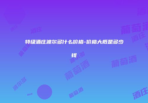特级酒庄波尔多什么价格-价格大概是多少钱