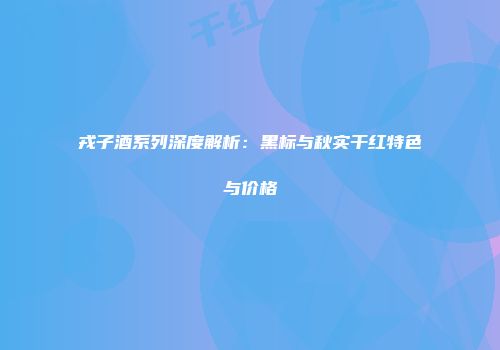 戎子酒系列深度解析：黑标与秋实干红特色与价格
