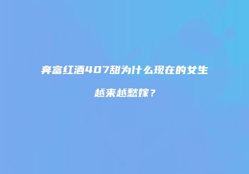 奔富红酒407甜为什么现在的女生越来越愁嫁？