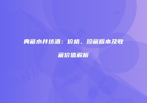 典藏水井坊酒：价格、珍藏版本及收藏价值解析
