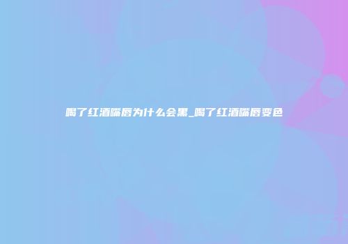 喝了红酒嘴唇为什么会黑_喝了红酒嘴唇变色