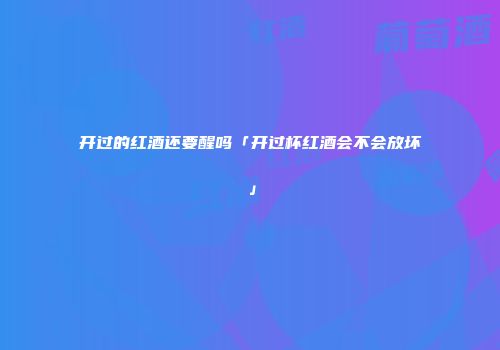 开过的红酒还要醒吗「开过杯红酒会不会放坏」