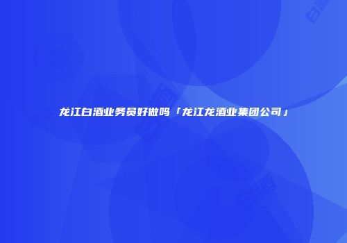 龙江白酒业务员好做吗「龙江龙酒业集团公司」