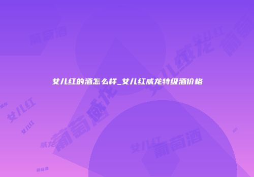 女儿红的酒怎么样_女儿红威龙特级酒价格