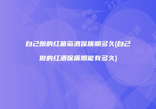 自己酿的红葡萄酒保质期多久(自己做的红酒保质期能有多久)