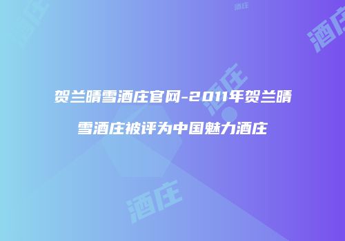 贺兰晴雪酒庄官网-2011年贺兰晴雪酒庄被评为中国魅力酒庄