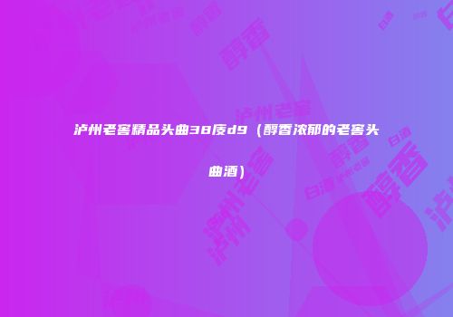 泸州老窖精品头曲38庋d9（醇香浓郁的老窖头曲酒）