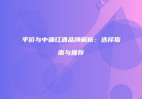 平价与中端红酒品牌解析：选择指南与推荐