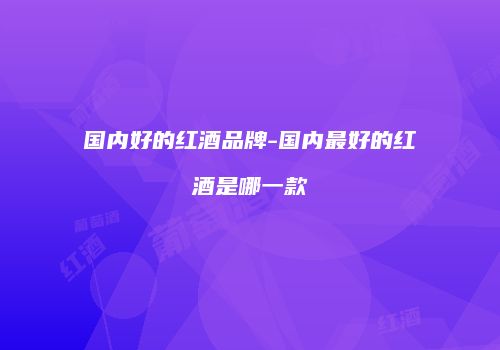 国内好的红酒品牌-国内最好的红酒是哪一款