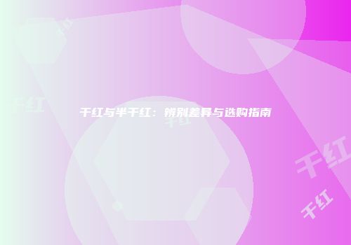 干红与半干红：辨别差异与选购指南