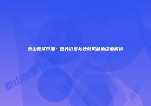 泰山原浆啤酒：营养价值与独特风味的深度解析