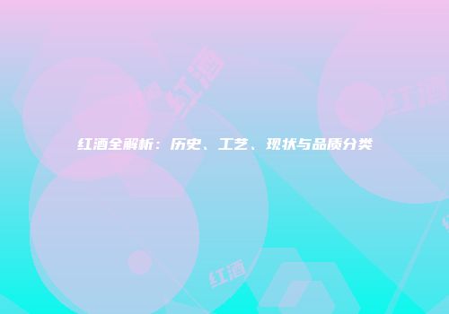 红酒全解析：历史、工艺、现状与品质分类