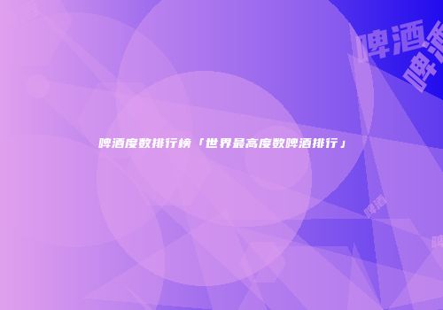 啤酒度数排行榜「世界最高度数啤酒排行」