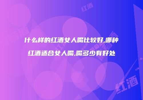 什么样的红酒女人喝比较好,哪种红酒适合女人喝,喝多少有好处