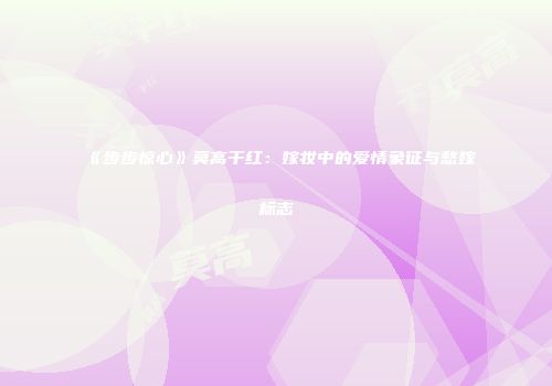 《步步惊心》莫高干红：嫁妆中的爱情象征与愁嫁标志