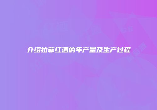 介绍拉菲红酒的年产量及生产过程