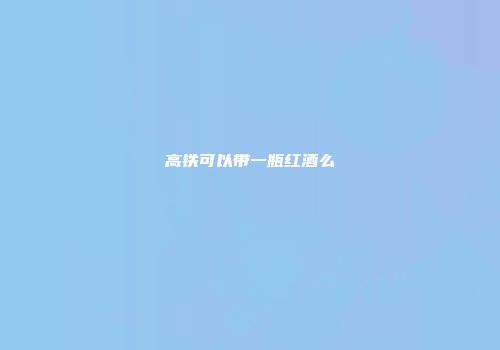 高铁可以带一瓶红酒么