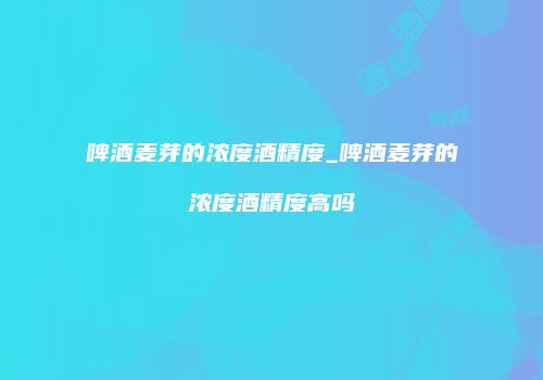 啤酒麦芽的浓度酒精度_啤酒麦芽的浓度酒精度高吗
