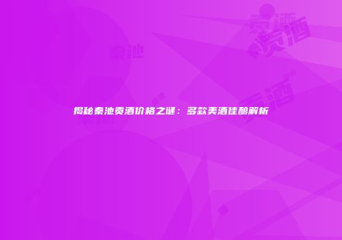 揭秘秦池贡酒价格之谜：多款美酒佳酿解析