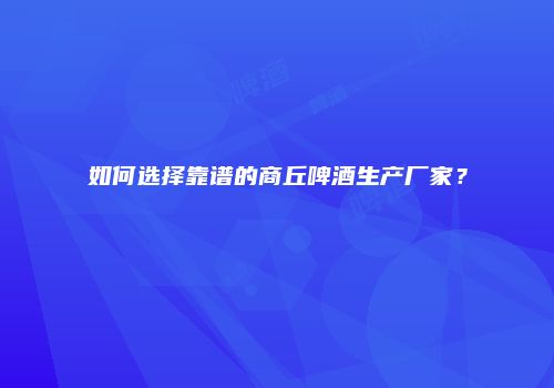 如何选择靠谱的商丘啤酒生产厂家？