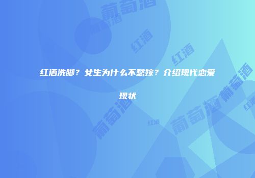 红酒洗脚？女生为什么不愁嫁？介绍现代恋爱现状