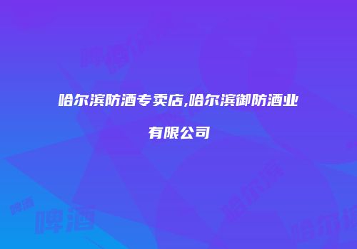 哈尔滨防酒专卖店,哈尔滨御防酒业有限公司