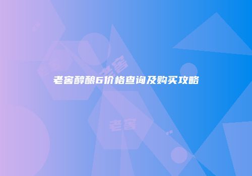 老窖醇酿6价格查询及购买攻略