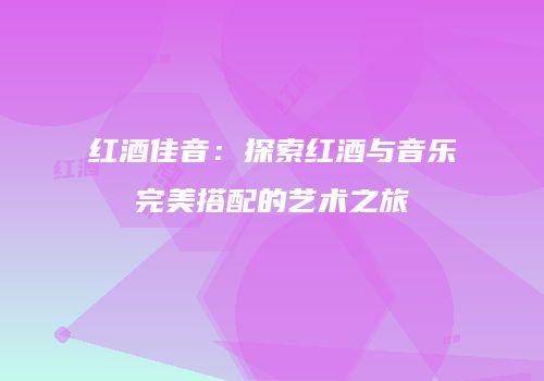 红酒佳音：探索红酒与音乐完美搭配的艺术之旅