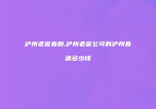 泸州老窖春酿,泸州老窖公司的泸州春酒多少钱