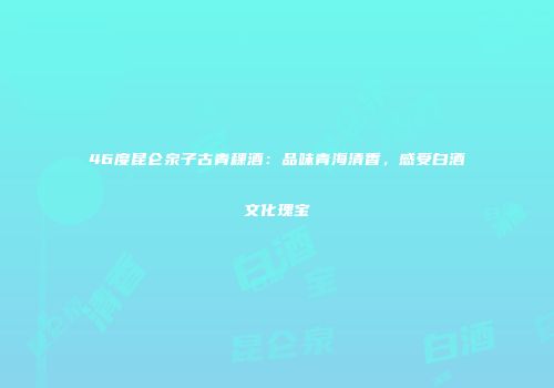 46度昆仑泉子古青稞酒：品味青海清香，感受白酒文化瑰宝