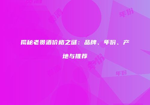 揭秘老贵酒价格之谜：品牌、年份、产地与推荐