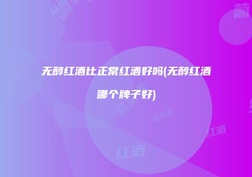 无醇红酒比正常红酒好吗(无醇红酒哪个牌子好)