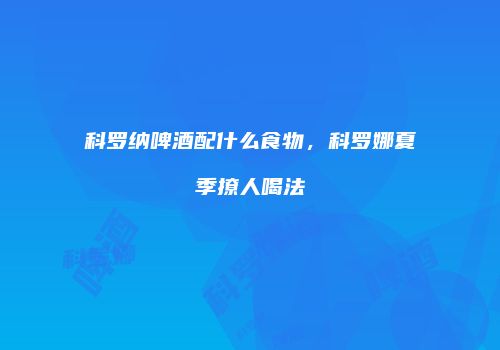 科罗纳啤酒配什么食物，科罗娜夏季撩人喝法