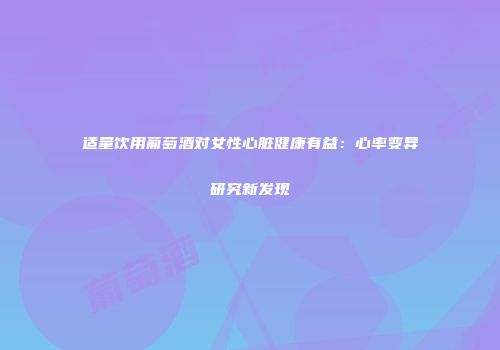 适量饮用葡萄酒对女性心脏健康有益：心率变异研究新发现