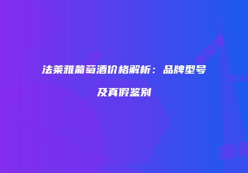 法莱雅葡萄酒价格解析：品牌型号及真假鉴别