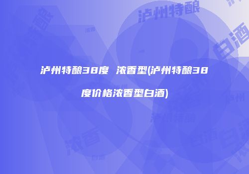 泸州特酿38度 浓香型(泸州特酿38度价格浓香型白酒)