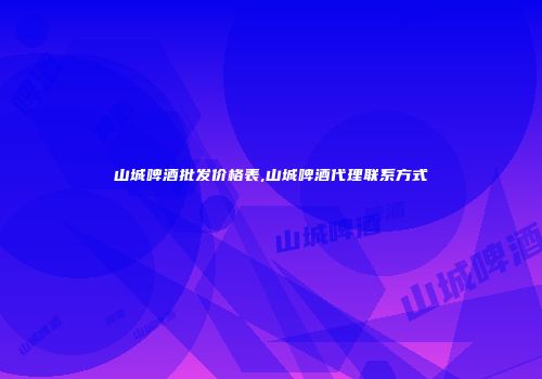 山城啤酒批发价格表,山城啤酒代理联系方式