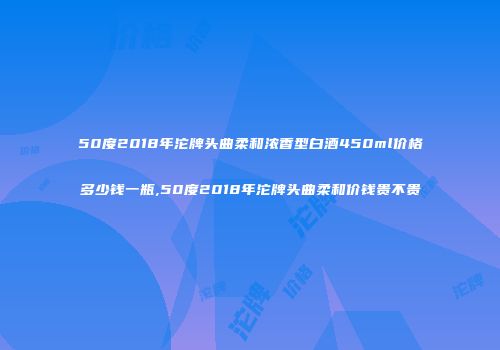50度2018年沱牌头曲柔和浓香型白酒450ml价格多少钱一瓶,50度2018年沱牌头曲柔和价钱贵不贵