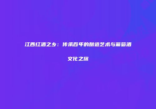 江西红酒之乡：传承百年的酿造艺术与葡萄酒文化之旅