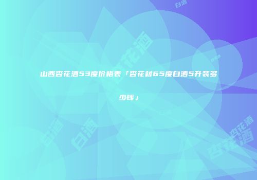 山西杏花酒53度价格表「杏花材65度白酒5升装多少钱」