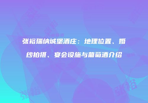 张裕瑞纳城堡酒庄：地理位置、婚纱拍摄、宴会设施与葡萄酒介绍