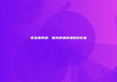 老金麦啤酒：国内啤酒市场的佼佼者