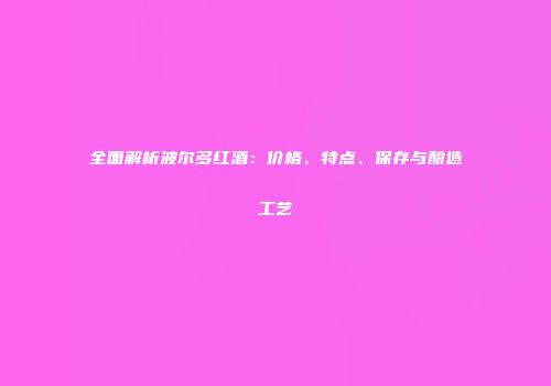 全面解析波尔多红酒：价格、特点、保存与酿造工艺