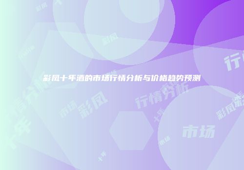 彩凤十年酒的市场行情分析与价格趋势预测