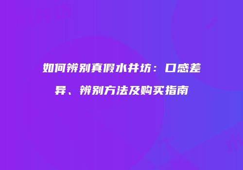 如何辨别真假水井坊：口感差异、辨别方法及购买指南