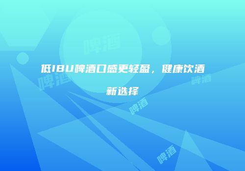 低IBU啤酒口感更轻盈，健康饮酒新选择