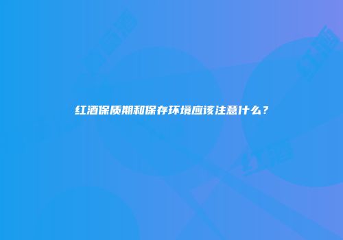 红酒保质期和保存环境应该注意什么？