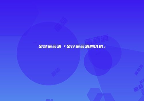 金灿葡萄酒「金汁葡萄酒的价格」