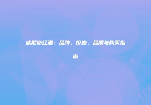 威尼斯红酒：品牌、价格、品质与购买指南