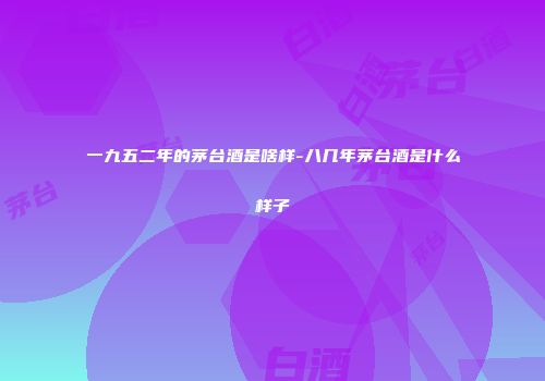一九五二年的茅台酒是啥样-八几年茅台酒是什么样子